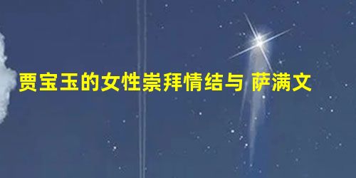 贾宝玉的女性崇拜情结与 萨满文化的女神世界 贾宝玉的女性崇拜情结与 萨满文化的女神世界