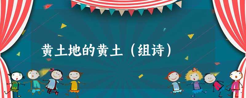黄土地的黄土(组诗) 黄土地的黄土(组诗)