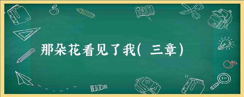 那朵花看见了我(三章) 那朵花看见了我(三章)