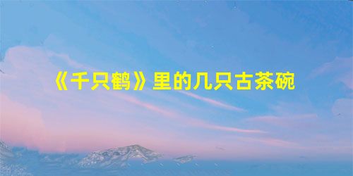《千只鹤》里的几只古茶碗 《千只鹤》里的几只古茶碗