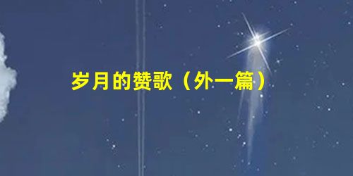 岁月的赞歌(外一篇) 岁月的赞歌(外一篇)