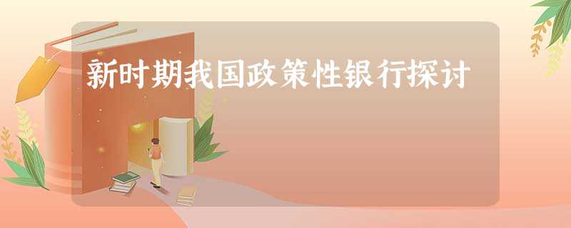新时期我国政策性银行探讨 新时期我国政策性银行探讨