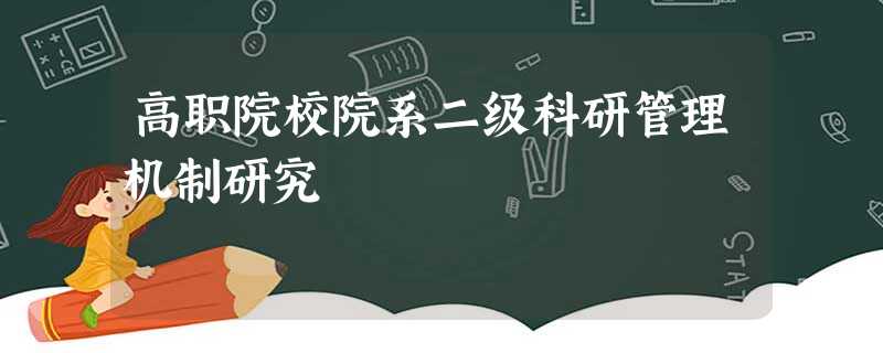 高职院校院系二级科研管理机制研究 高职院校院系二级科研管理机制研究