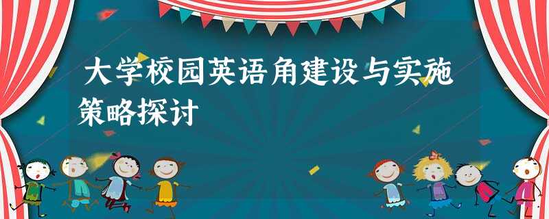 大学校园英语角建设与实施策略探讨 大学校园英语角建设与实施策略探讨