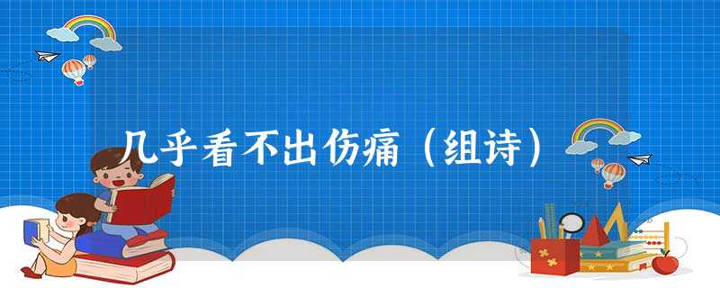 几乎看不出伤痛(组诗) 几乎看不出伤痛(组诗)