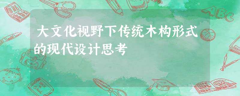 大文化视野下传统木构形式的现代设计思考 大文化视野下传统木构形式的现代设计思考