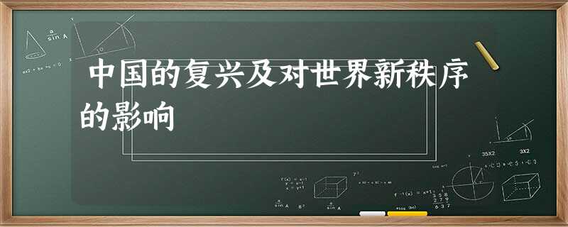 中国的复兴及对世界新秩序的影响 中国的复兴及对世界新秩序的影响
