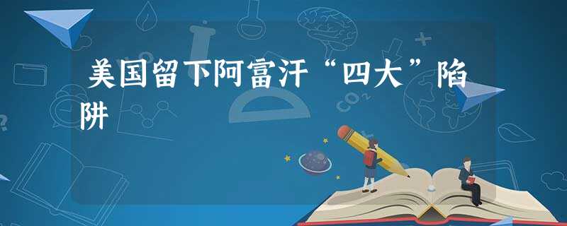 美国留下阿富汗“四大”陷阱 美国留下阿富汗“四大”陷阱