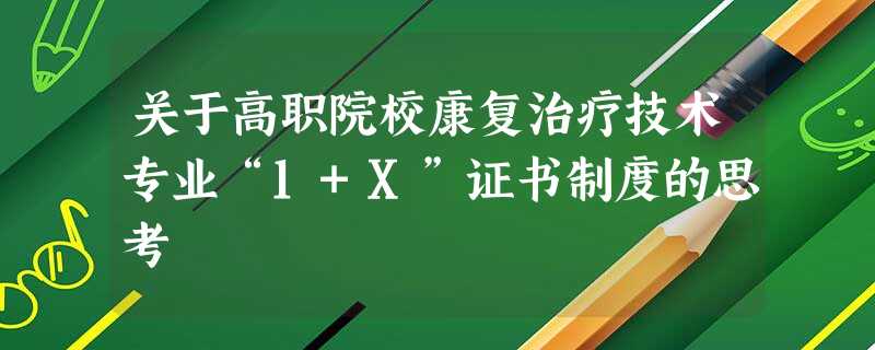 关于高职院校康复治疗技术专业“1+X”证书制度的思考 关于高职院校康复治疗技术专业“1+X”证书制度的思考