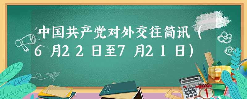 中国共产党对外交往简讯(6月22日至7月21日) 中国共产党对外交往简讯(6月22日至7月21日)