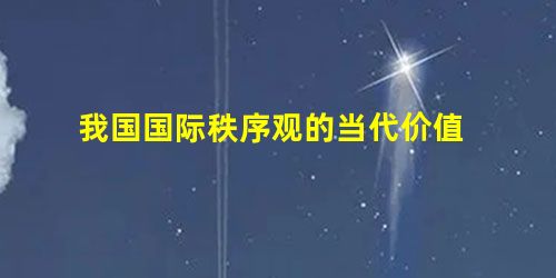 我国国际秩序观的当代价值 我国国际秩序观的当代价值