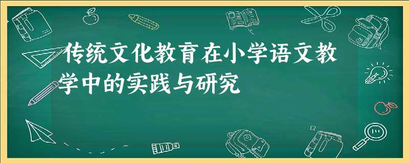 传统文化教育在小学语文教学中的实践与研究 传统文化教育在小学语文教学中的实践与研究