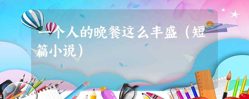 一个人的晚餐这么丰盛(短篇小说) 一个人的晚餐这么丰盛(短篇小说)