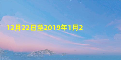 12月22日至2019年1月21日) 12月22日至2019年1月21日)