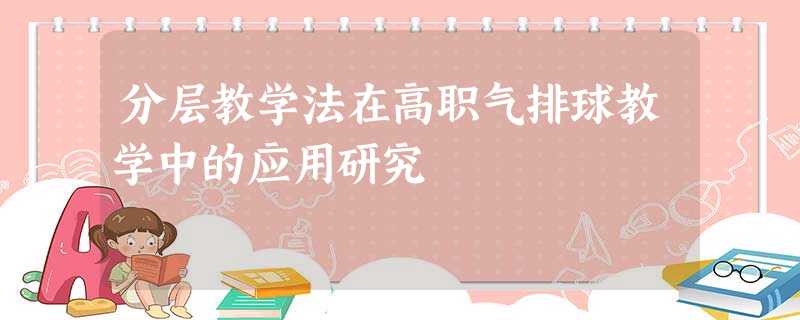 分层教学法在高职气排球教学中的应用研究 分层教学法在高职气排球教学中的应用研究