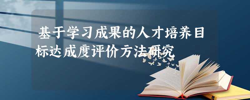 基于学习成果的人才培养目标达成度评价方法研究 基于学习成果的人才培养目标达成度评价方法研究