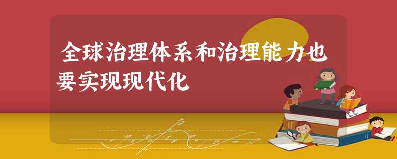 全球治理体系和治理能力也要实现现代化 全球治理体系和治理能力也要实现现代化