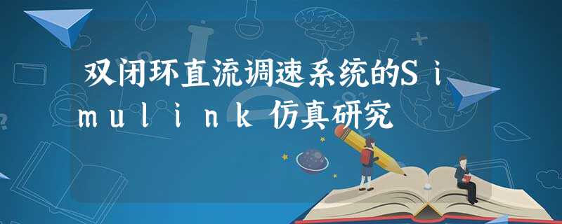 双闭环直流调速系统的Simulink仿真研究 双闭环直流调速系统的Simulink仿真研究