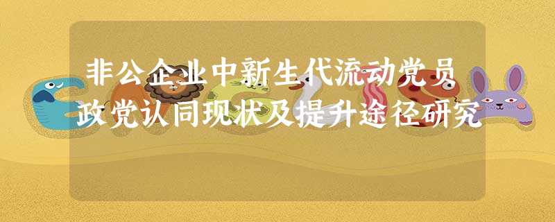 非公企业中新生代流动党员政党认同现状及提升途径研究 非公企业中新生代流动党员政党认同现状及提升途径研究