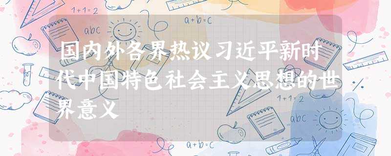 国内外各界热议习近平新时代中国特色社会主义思想的世界意义 国内外各界热议习近平新时代中国特色社会主义思想的世界意义