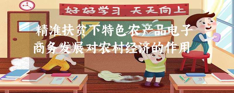 精准扶贫下特色农产品电子商务发展对农村经济的作用 精准扶贫下特色农产品电子商务发展对农村经济的作用