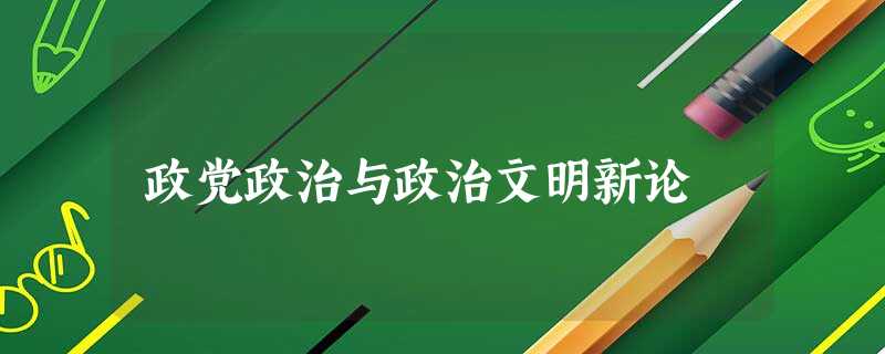 政党政治与政治文明新论 政党政治与政治文明新论