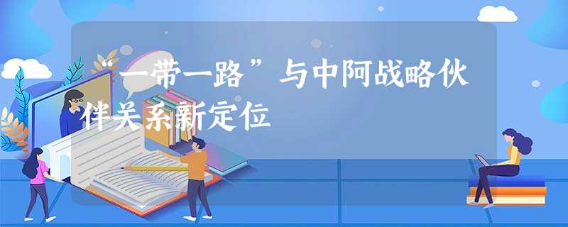 “一带一路”与中阿战略伙伴关系新定位 “一带一路”与中阿战略伙伴关系新定位