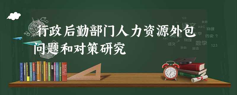 行政后勤部门人力资源外包问题和对策研究 行政后勤部门人力资源外包问题和对策研究