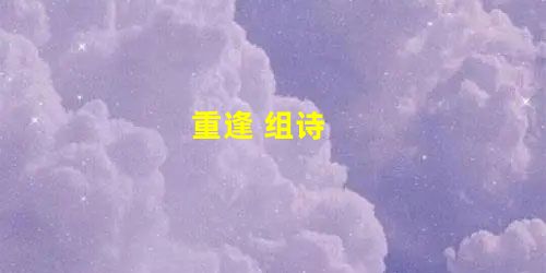 重逢 组诗 重逢 组诗