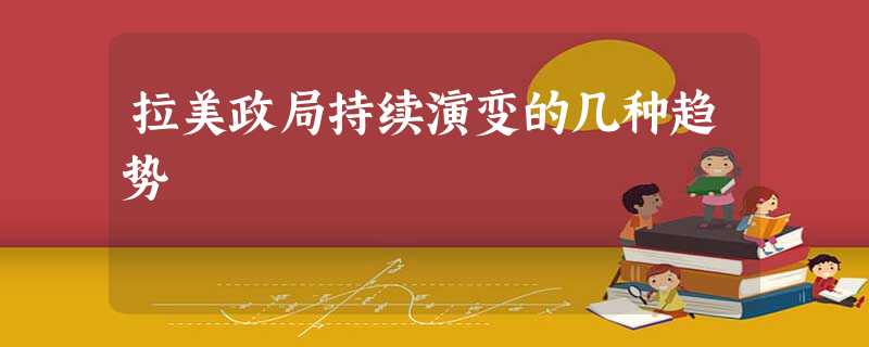 拉美政局持续演变的几种趋势 拉美政局持续演变的几种趋势