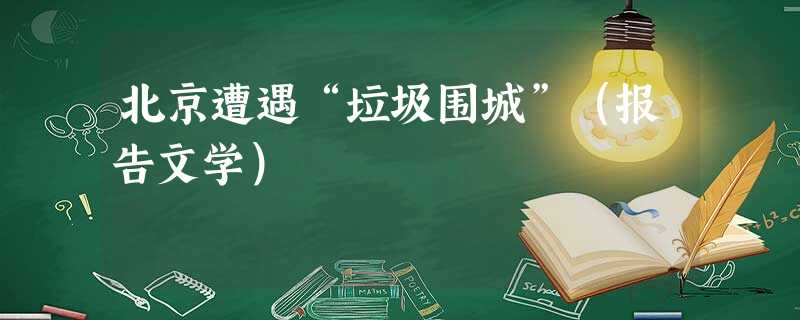 北京遭遇“垃圾围城”(报告文学) 北京遭遇“垃圾围城”(报告文学)