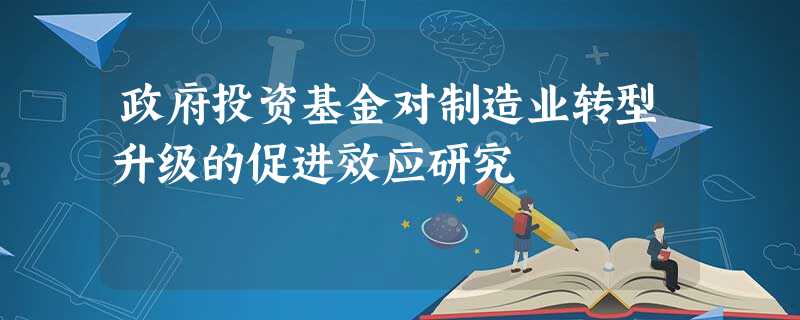 政府投资基金对制造业转型升级的促进效应研究 政府投资基金对制造业转型升级的促进效应研究