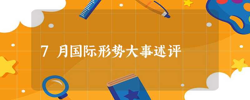 7月国际形势大事述评 7月国际形势大事述评