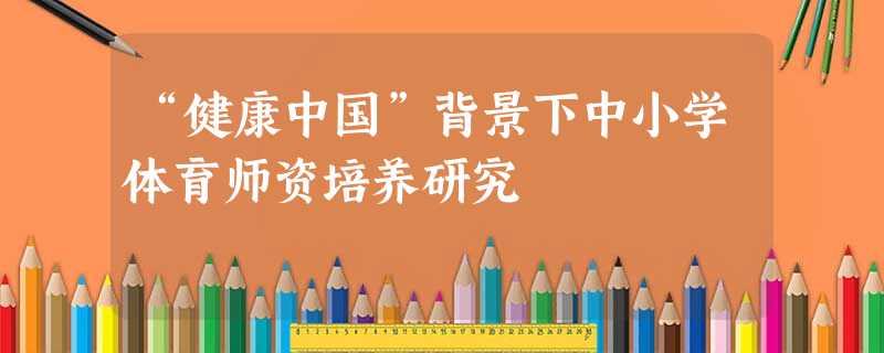 “健康中国”背景下中小学体育师资培养研究 “健康中国”背景下中小学体育师资培养研究