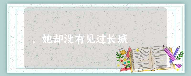 ,她却没有见过长城 ,她却没有见过长城