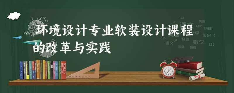环境设计专业软装设计课程的改革与实践 环境设计专业软装设计课程的改革与实践