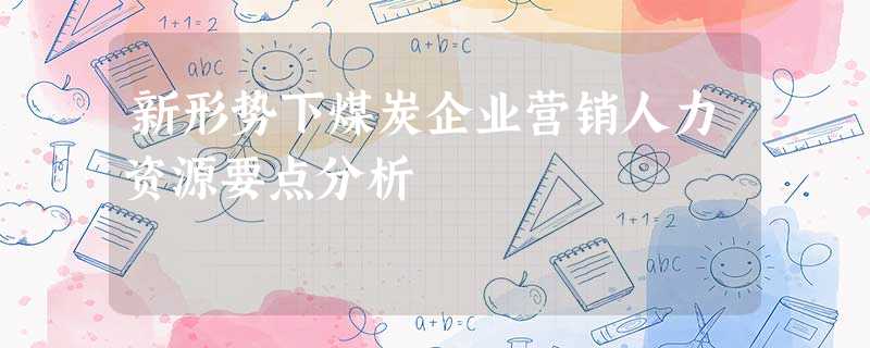 新形势下煤炭企业营销人力资源要点分析 新形势下煤炭企业营销人力资源要点分析