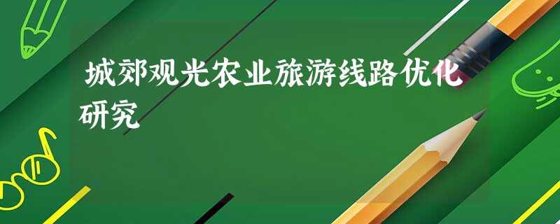 城郊观光农业旅游线路优化研究 城郊观光农业旅游线路优化研究