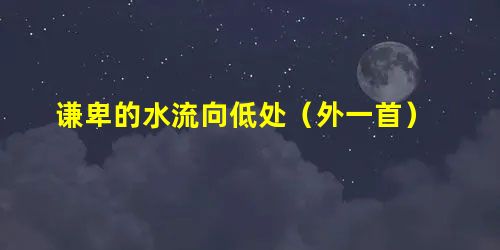 谦卑的水流向低处(外一首) 谦卑的水流向低处(外一首)