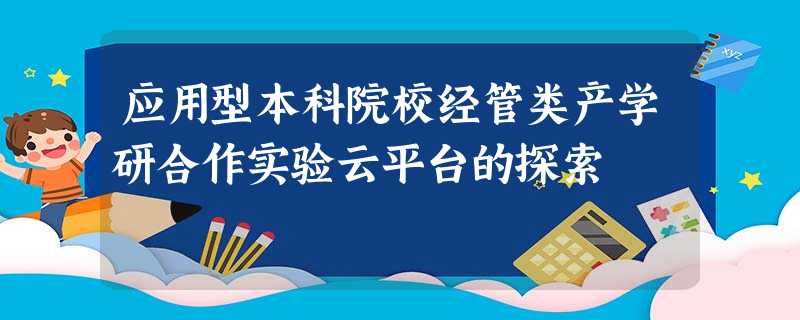 应用型本科院校经管类产学研合作实验云平台的探索 应用型本科院校经管类产学研合作实验云平台的探索