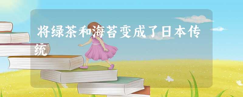 将绿茶和海苔变成了日本传统 将绿茶和海苔变成了日本传统