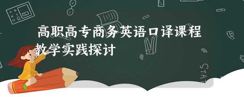 高职高专商务英语口译课程教学实践探讨 高职高专商务英语口译课程教学实践探讨