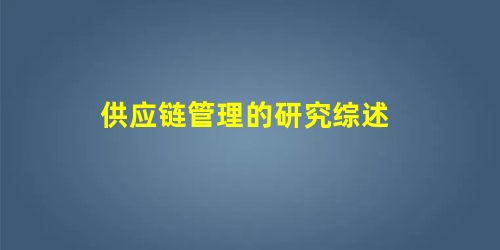 供应链管理的研究综述 供应链管理的研究综述