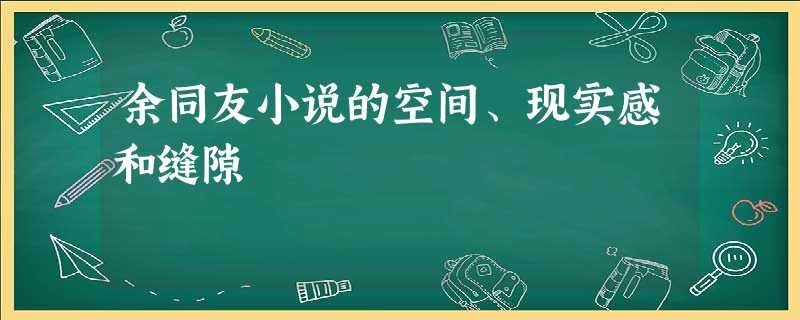 余同友小说的空间、现实感和缝隙 余同友小说的空间、现实感和缝隙