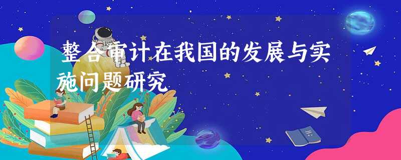 整合审计在我国的发展与实施问题研究 整合审计在我国的发展与实施问题研究