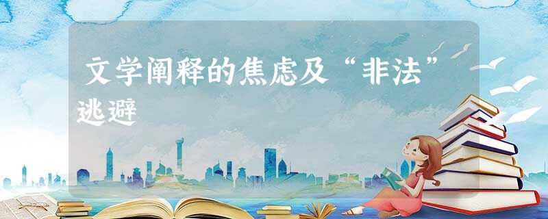文学阐释的焦虑及“非法”逃避 文学阐释的焦虑及“非法”逃避
