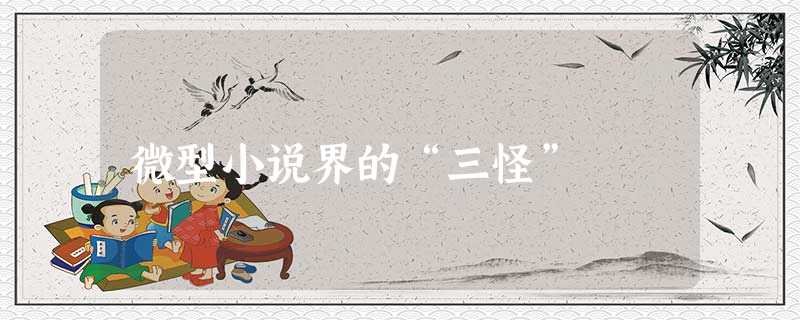 微型小说界的“三怪” 微型小说界的“三怪”