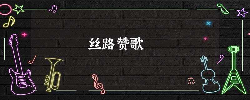 丝路赞歌 丝路赞歌