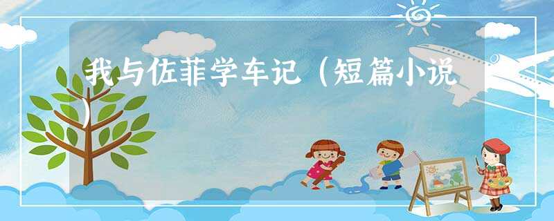 我与佐菲学车记(短篇小说) 我与佐菲学车记(短篇小说)