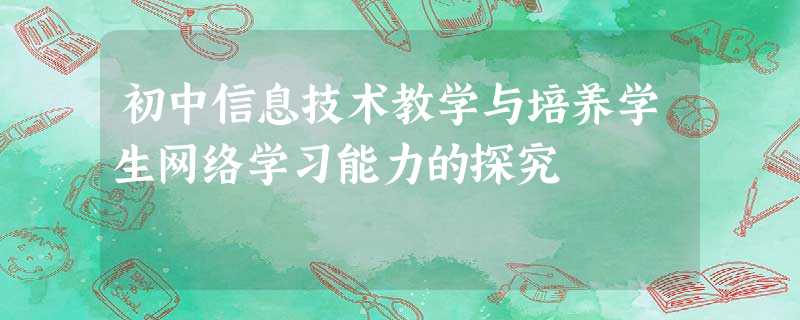 初中信息技术教学与培养学生网络学习能力的探究 初中信息技术教学与培养学生网络学习能力的探究